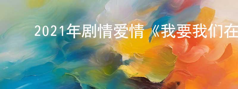 ﻿陈海滢发布﻿2021年剧情爱情《我要我们在一起》HD国语中字迅雷下载_电影天堂